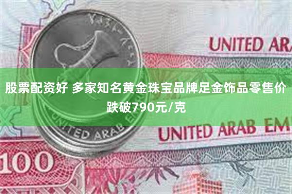 股票配资好 多家知名黄金珠宝品牌足金饰品零售价跌破790元/克