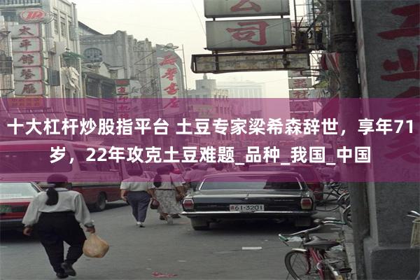 十大杠杆炒股指平台 土豆专家梁希森辞世，享年71岁，22年攻克土豆难题_品种_我国_中国