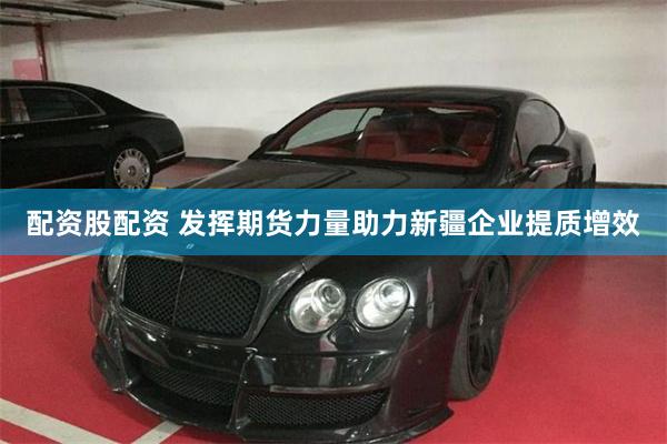 配资股配资 发挥期货力量助力新疆企业提质增效