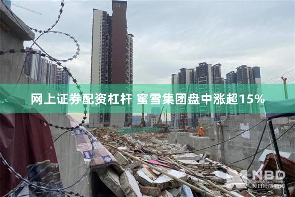 网上证劵配资杠杆 蜜雪集团盘中涨超15%