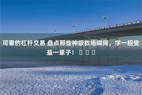 可靠的杠杆交易 盘点那些神级救场瞬间，学一招受益一辈子！ ​​​