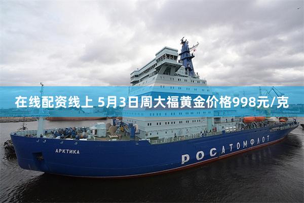在线配资线上 5月3日周大福黄金价格998元/克