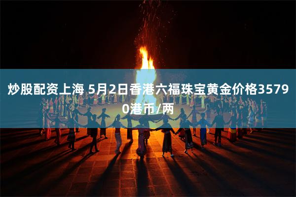 炒股配资上海 5月2日香港六福珠宝黄金价格35790港币/两