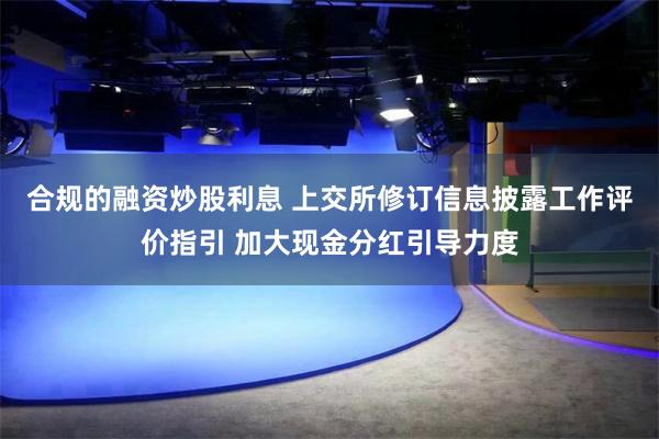 合规的融资炒股利息 上交所修订信息披露工作评价指引 加大现金分红引导力度