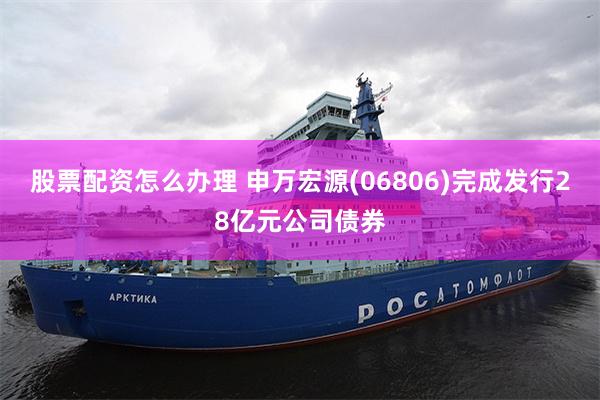 股票配资怎么办理 申万宏源(06806)完成发行28亿元公司债券