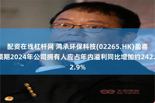 配资在线杠杆网 鸿承环保科技(02265.HK)盈喜：预期2024年公司拥有人应占年内溢利同比增加约242.9%