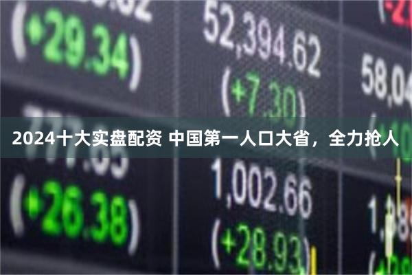 2024十大实盘配资 中国第一人口大省，全力抢人