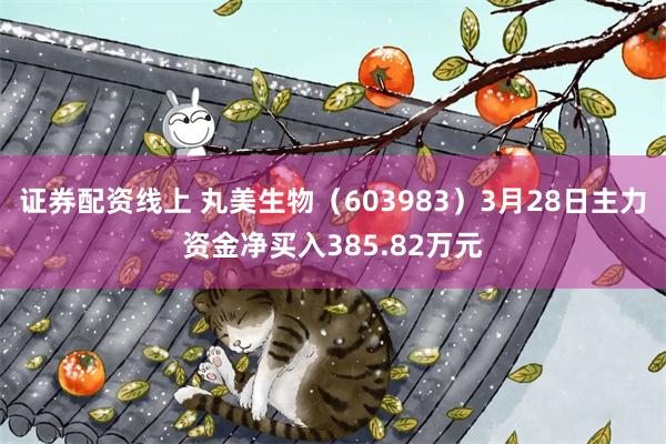 证券配资线上 丸美生物（603983）3月28日主力资金净买入385.82万元