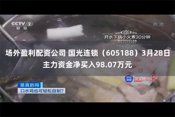 场外盈利配资公司 国光连锁（605188）3月28日主力资金净买入98.07万元