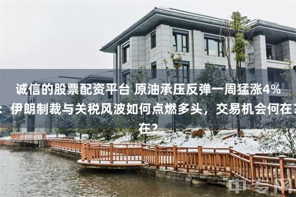诚信的股票配资平台 原油承压反弹一周猛涨4%：伊朗制裁与关税风波如何点燃多头，交易机会何在？