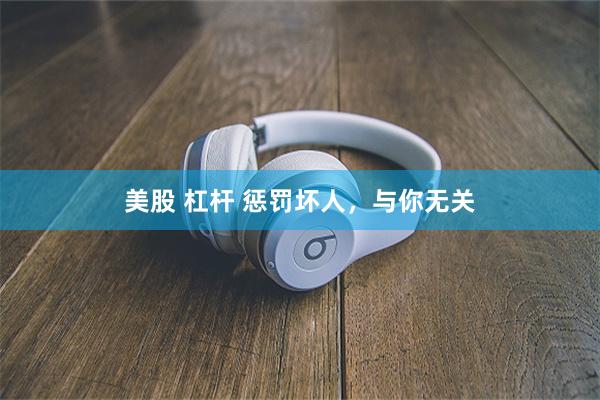 美股 杠杆 惩罚坏人，与你无关