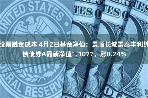 股票融资成本 4月2日基金净值：景顺长城景泰丰利纯债债券A最新净值1.1077，涨0.24%