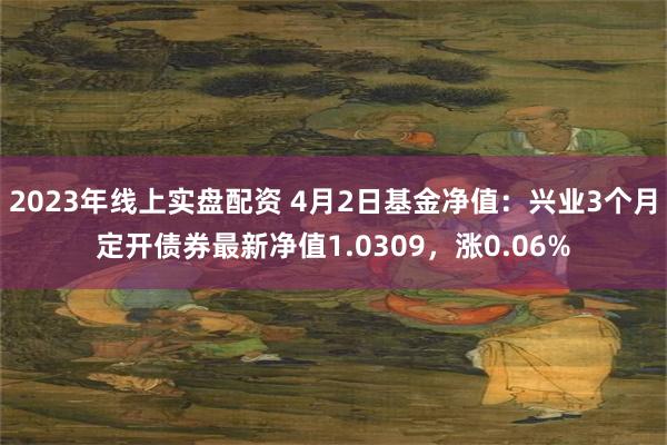 2023年线上实盘配资 4月2日基金净值：兴业3个月定开债券最新净值1.0309，涨0.06%