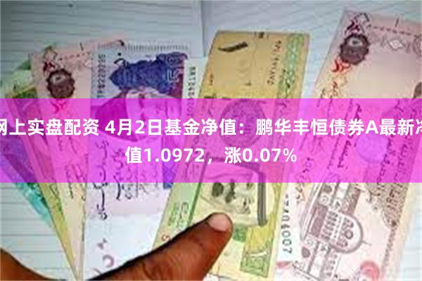 网上实盘配资 4月2日基金净值：鹏华丰恒债券A最新净值1.0972，涨0.07%