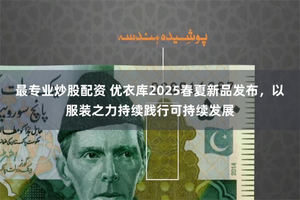 最专业炒股配资 优衣库2025春夏新品发布，以服装之力持续践行可持续发展