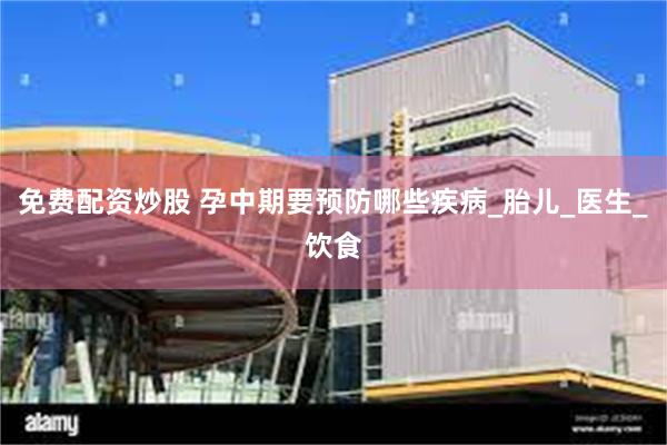免费配资炒股 孕中期要预防哪些疾病_胎儿_医生_饮食