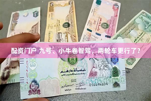 配资门户 九号、小牛卷智驾，两轮车更行了？