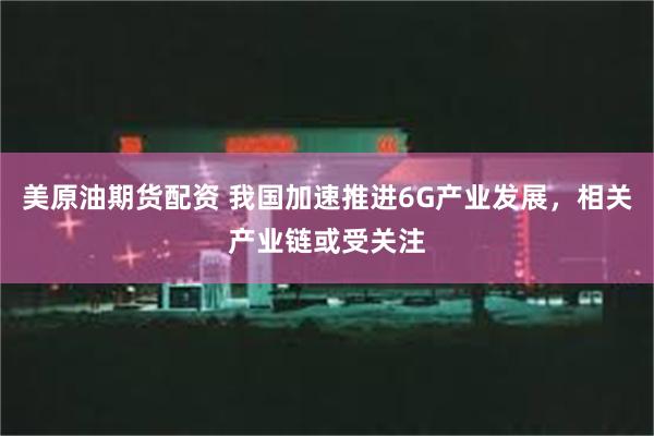 美原油期货配资 我国加速推进6G产业发展，相关产业链或受关注