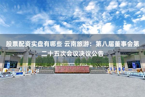 股票配资实盘有哪些 云南旅游：第八届董事会第二十五次会议决议公告