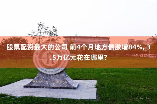 股票配资最大的公司 前4个月地方债激增84%, 3.5万亿元花在哪里?