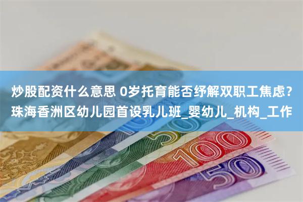 炒股配资什么意思 0岁托育能否纾解双职工焦虑？珠海香洲区幼儿园首设乳儿班_婴幼儿_机构_工作