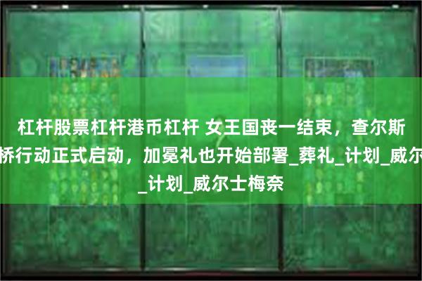 杠杆股票杠杆港币杠杆 女王国丧一结束，查尔斯的梅奈桥行动正式启动，加冕礼也开始部署_葬礼_计划_威尔士梅奈