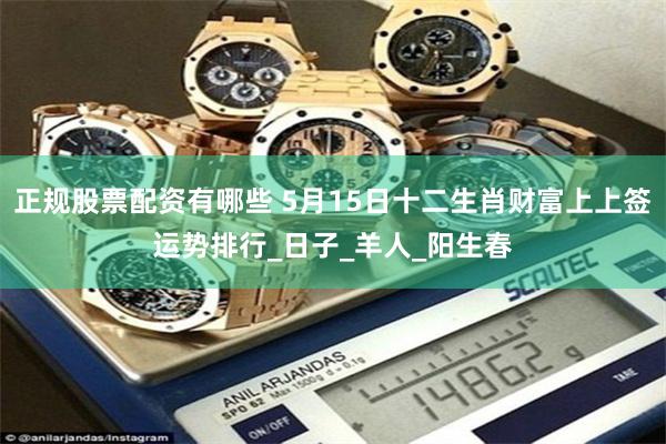正规股票配资有哪些 5月15日十二生肖财富上上签运势排行_日子_羊人_阳生春