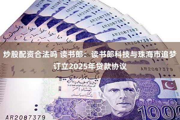 炒股配资合法吗 读书郎：读书郎科技与珠海市追梦订立2025年贷款协议