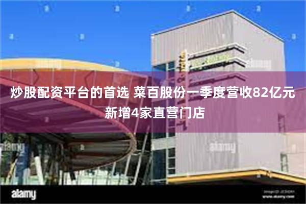 炒股配资平台的首选 菜百股份一季度营收82亿元 新增4家直营门店