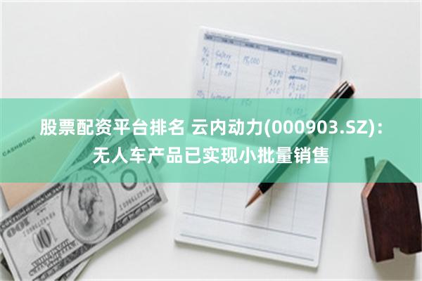 股票配资平台排名 云内动力(000903.SZ)：无人车产品已实现小批量销售