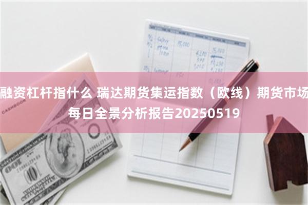 融资杠杆指什么 瑞达期货集运指数（欧线）期货市场每日全景分析报告20250519