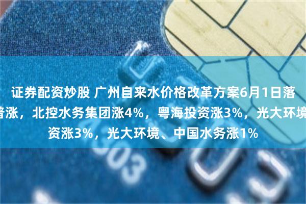 证券配资炒股 广州自来水价格改革方案6月1日落地，港股水务股普涨，北控水务集团涨4%，粤海投资涨3%，光大环境、中国水务涨1%