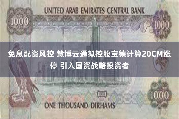 免息配资风控 慧博云通拟控股宝德计算20CM涨停 引入国资战略投资者