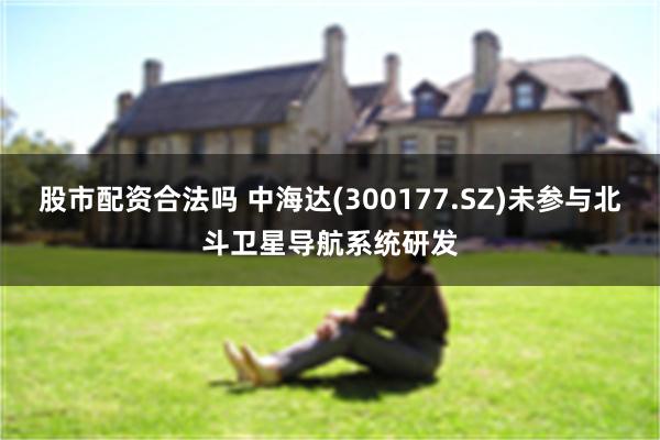 股市配资合法吗 中海达(300177.SZ)未参与北斗卫星导航系统研发