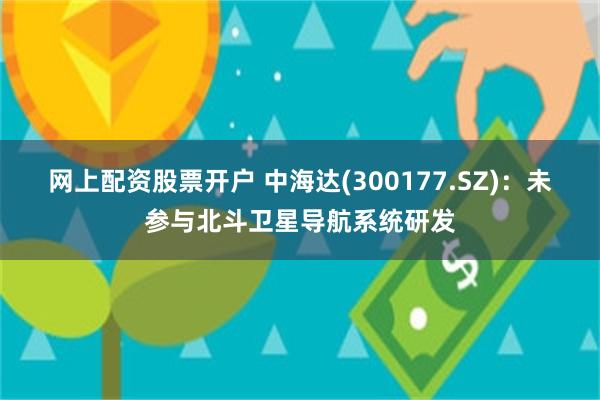 网上配资股票开户 中海达(300177.SZ)：未参与北斗卫星导航系统研发