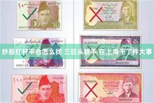 炒股杠杆平台怎么找 三巨头联手 在上海干了件大事