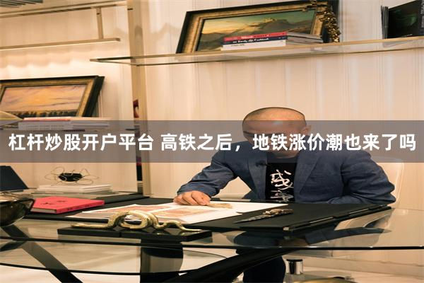 杠杆炒股开户平台 高铁之后，地铁涨价潮也来了吗