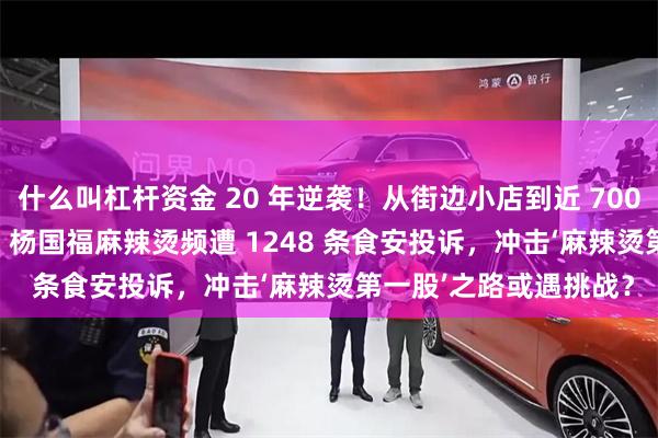 什么叫杠杆资金 20 年逆袭！从街边小店到近 7000 家门店遍布 25 国，杨国福麻辣烫频遭 1248 条食安投诉，冲击‘麻辣烫第一股’之路或遇挑战？