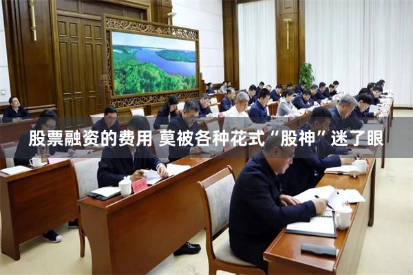股票融资的费用 莫被各种花式“股神”迷了眼