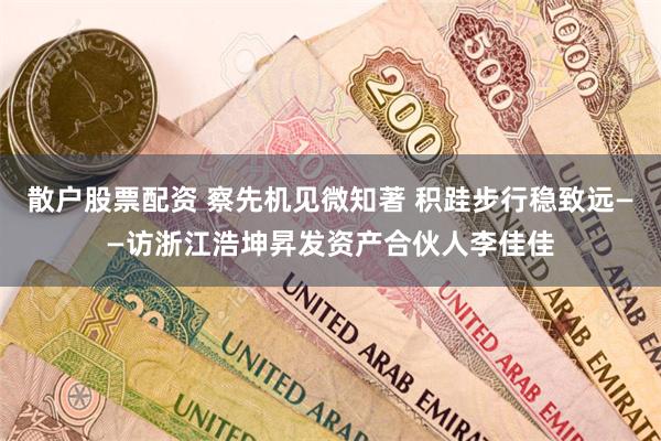 散户股票配资 察先机见微知著 积跬步行稳致远——访浙江浩坤昇发资产合伙人李佳佳