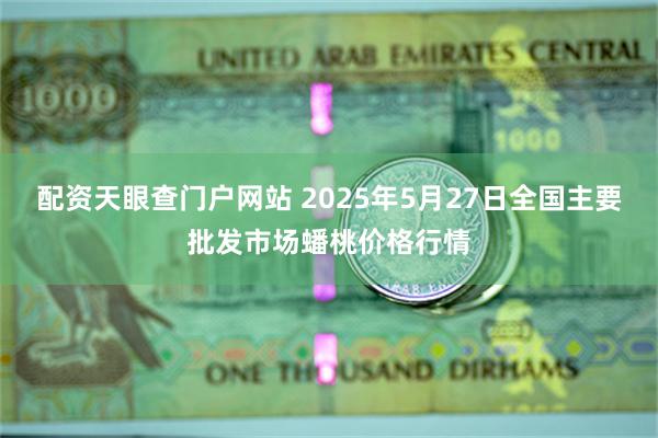 配资天眼查门户网站 2025年5月27日全国主要批发市场蟠桃价格行情