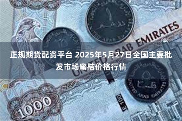 正规期货配资平台 2025年5月27日全国主要批发市场蜜桔价格行情