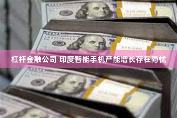 杠杆金融公司 印度智能手机产能增长存在隐忧