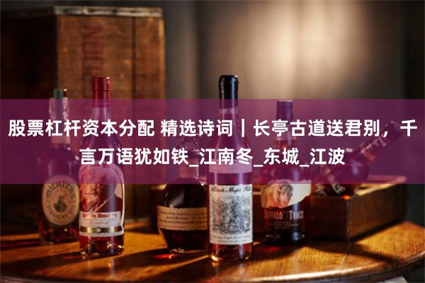股票杠杆资本分配 精选诗词｜长亭古道送君别，千言万语犹如铁_江南冬_东城_江波