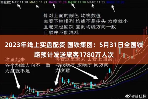 2023年线上实盘配资 国铁集团：5月31日全国铁路预计发送旅客1780万人次