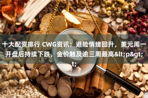 十大配资排行 CWG资讯：避险情绪回升，美元周一开盘后持续下跌，金价触及逾三周最高<p>