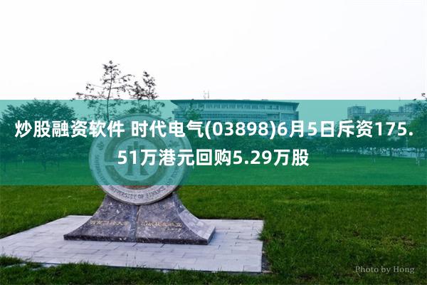 炒股融资软件 时代电气(03898)6月5日斥资175.51万港元回购5.29万股