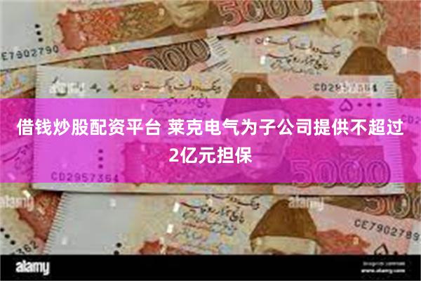 借钱炒股配资平台 莱克电气为子公司提供不超过2亿元担保