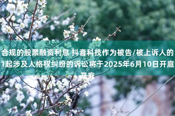 合规的股票融资利息 抖音科技作为被告/被上诉人的1起涉及人格权纠纷的诉讼将于2025年6月10日开庭