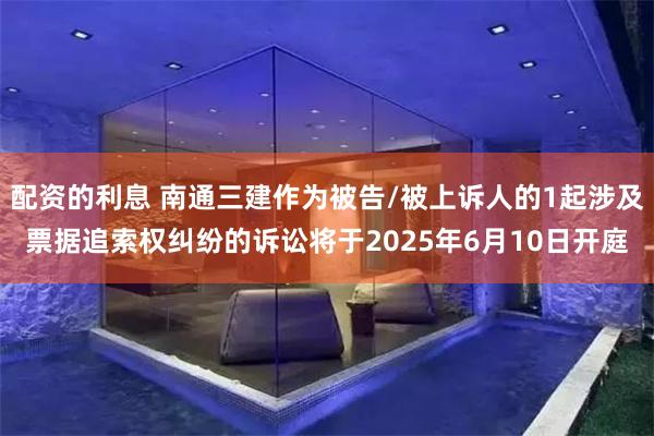 配资的利息 南通三建作为被告/被上诉人的1起涉及票据追索权纠纷的诉讼将于2025年6月10日开庭